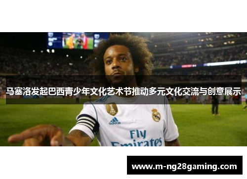 马塞洛发起巴西青少年文化艺术节推动多元文化交流与创意展示