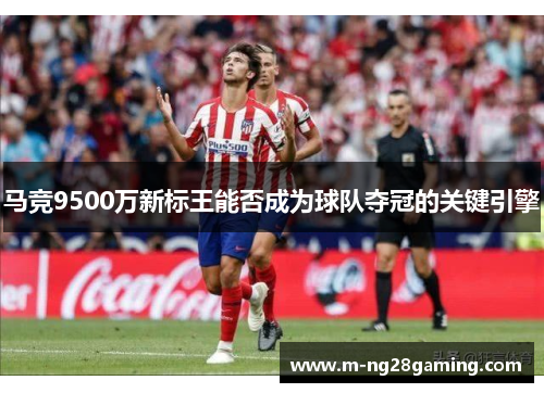 马竞9500万新标王能否成为球队夺冠的关键引擎