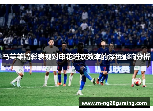 马莱莱精彩表现对申花进攻效率的深远影响分析