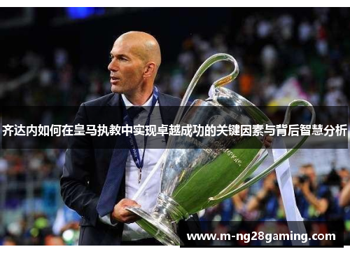 齐达内如何在皇马执教中实现卓越成功的关键因素与背后智慧分析
