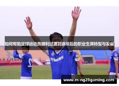 如何帮助足球运动员顺利过渡到退役后的职业生涯转型与发展