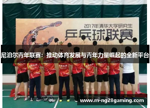 尼泊尔青年联赛：推动体育发展与青年力量崛起的全新平台