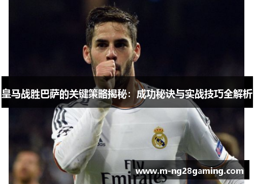 皇马战胜巴萨的关键策略揭秘：成功秘诀与实战技巧全解析