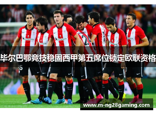 毕尔巴鄂竞技稳固西甲第五席位锁定欧联资格 毕尔巴鄂竞技稳固西甲第五席位锁定欧联资格