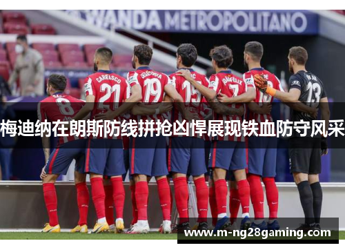 梅迪纳在朗斯防线拼抢凶悍展现铁血防守风采