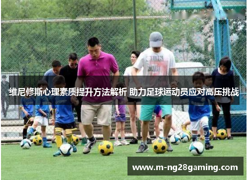 维尼修斯心理素质提升方法解析 助力足球运动员应对高压挑战